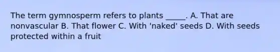 The term gymnosperm refers to plants _____. A. That are nonvascular B. That flower C. With 'naked' seeds D. With seeds protected within a fruit