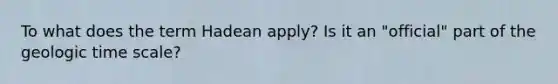 To what does the term Hadean apply? Is it an "official" part of the geologic time scale?