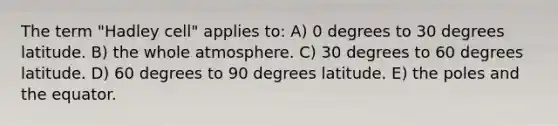 The term "Hadley cell" applies to: A) 0 degrees to 30 degrees latitude. B) the whole atmosphere. C) 30 degrees to 60 degrees latitude. D) 60 degrees to 90 degrees latitude. E) the poles and the equator.