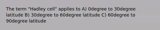 The term "Hadley cell" applies to A) 0degree to 30degree latitude B) 30degree to 60degree latitude C) 60degree to 90degree latitude