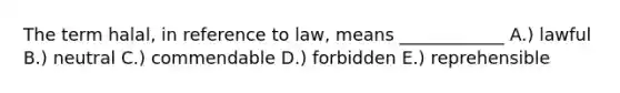 The term halal, in reference to law, means ____________ A.) lawful B.) neutral C.) commendable D.) forbidden E.) reprehensible