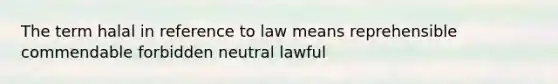 The term halal in reference to law means reprehensible commendable forbidden neutral lawful