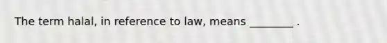 The term halal, in reference to law, means ________ .