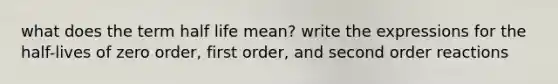 what does the term half life mean? write the expressions for the half-lives of zero order, first order, and second order reactions