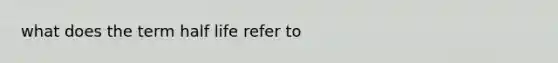 what does the term half life refer to