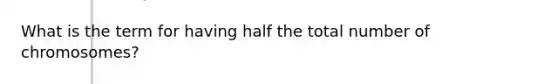 What is the term for having half the total number of chromosomes?