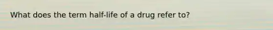 What does the term half-life of a drug refer to?