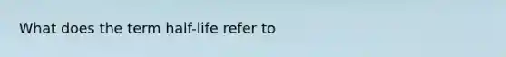 What does the term half-life refer to