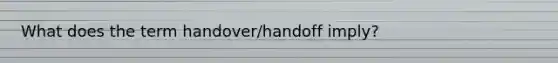 What does the term handover/handoff imply?