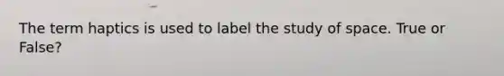 The term haptics is used to label the study of space. True or False?