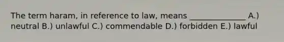 The term haram, in reference to law, means ______________ A.) neutral B.) unlawful C.) commendable D.) forbidden E.) lawful