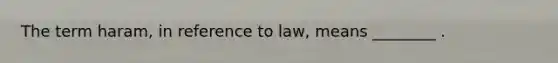 The term haram, in reference to law, means ________ .