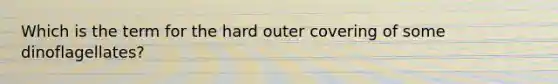 Which is the term for the hard outer covering of some dinoflagellates?