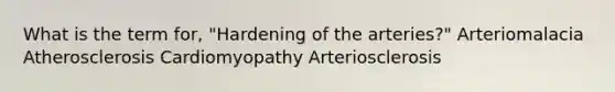 What is the term for, "Hardening of the arteries?" Arteriomalacia Atherosclerosis Cardiomyopathy Arteriosclerosis