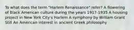 To what does the term "Harlem Renaissance" refer? A flowering of Black American culture during the years 1917-1935 A housing project in New York City's Harlem A symphony by William Grant Still An American interest in ancient Greek philosophy