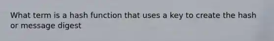 What term is a hash function that uses a key to create the hash or message digest