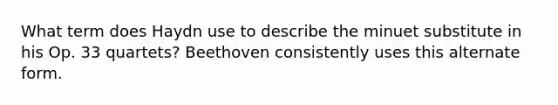 What term does Haydn use to describe the minuet substitute in his Op. 33 quartets? Beethoven consistently uses this alternate form.