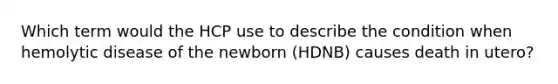 Which term would the HCP use to describe the condition when hemolytic disease of the newborn (HDNB) causes death in utero?