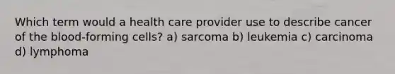 Which term would a health care provider use to describe cancer of the blood-forming cells? a) sarcoma b) leukemia c) carcinoma d) lymphoma