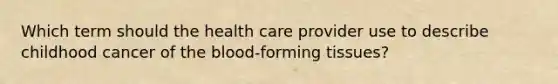 Which term should the health care provider use to describe childhood cancer of the blood-forming tissues?