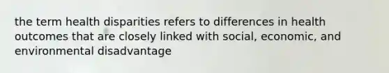 the term health disparities refers to differences in health outcomes that are closely linked with social, economic, and environmental disadvantage