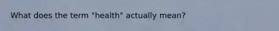 What does the term "health" actually mean?