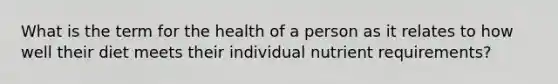 What is the term for the health of a person as it relates to how well their diet meets their individual nutrient requirements?