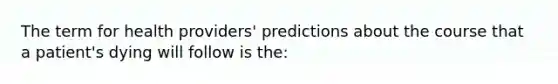 The term for health providers' predictions about the course that a patient's dying will follow is the: