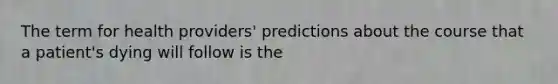 The term for health providers' predictions about the course that a patient's dying will follow is the