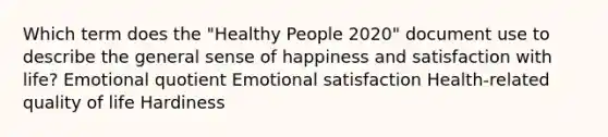 Which term does the "Healthy People 2020" document use to describe the general sense of happiness and satisfaction with life? Emotional quotient Emotional satisfaction Health-related quality of life Hardiness