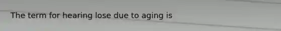 The term for hearing lose due to aging is