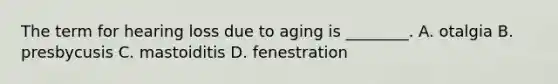 The term for hearing loss due to aging is​ ________. A. otalgia B. presbycusis C. mastoiditis D. fenestration