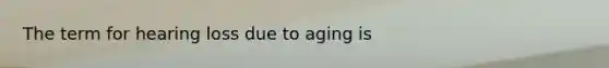 The term for hearing loss due to aging is