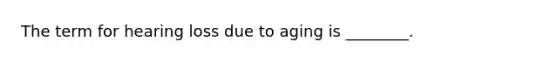 The term for hearing loss due to aging is ________.