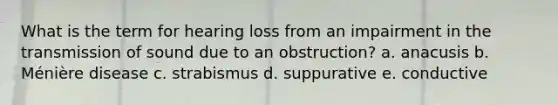 What is the term for hearing loss from an impairment in the transmission of sound due to an obstruction? a. anacusis b. Ménière disease c. strabismus d. suppurative e. conductive