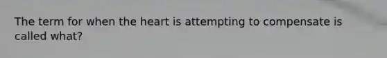 The term for when the heart is attempting to compensate is called what?