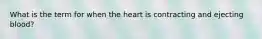 What is the term for when the heart is contracting and ejecting blood?