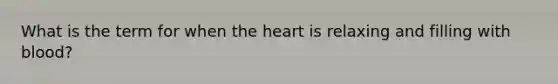 What is the term for when the heart is relaxing and filling with blood?