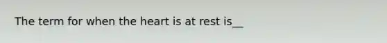 The term for when the heart is at rest is__