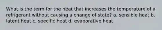 What is the term for the heat that increases the temperature of a refrigerant without causing a change of state? a. sensible heat b. latent heat c. specific heat d. evaporative heat
