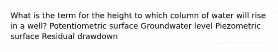 What is the term for the height to which column of water will rise in a well? Potentiometric surface Groundwater level Piezometric surface Residual drawdown