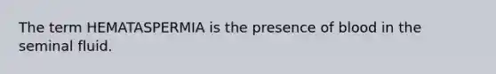 The term HEMATASPERMIA is the presence of blood in the seminal fluid.