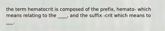 the term hematocrit is composed of the prefix, hemato- which means relating to the ____, and the suffix -crit which means to ___.