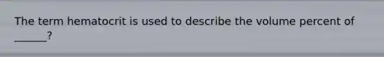 The term hematocrit is used to describe the volume percent of ______?