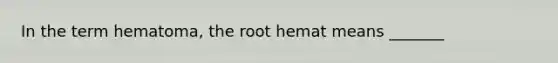 In the term hematoma, the root hemat means _______