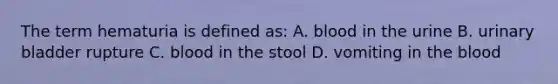 The term hematuria is defined as: A. blood in the urine B. urinary bladder rupture C. blood in the stool D. vomiting in the blood