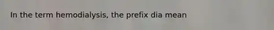 In the term hemodialysis, the prefix dia mean