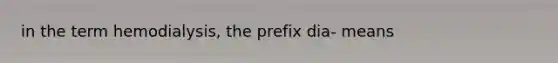 in the term hemodialysis, the prefix dia- means