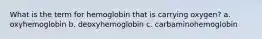 What is the term for hemoglobin that is carrying oxygen? a. oxyhemoglobin b. deoxyhemoglobin c. carbaminohemoglobin