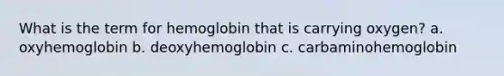 What is the term for hemoglobin that is carrying oxygen? a. oxyhemoglobin b. deoxyhemoglobin c. carbaminohemoglobin